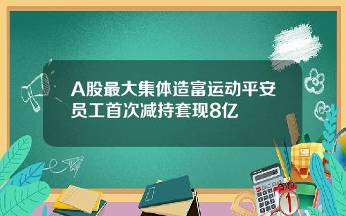 A股最大集体造富运动平安员工首次减持套现8亿