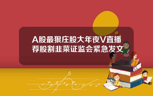 A股最狠庄股大年夜V直播荐股割韭菜证监会紧急发文