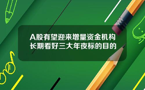 A股有望迎来增量资金机构长期看好三大年夜标的目的