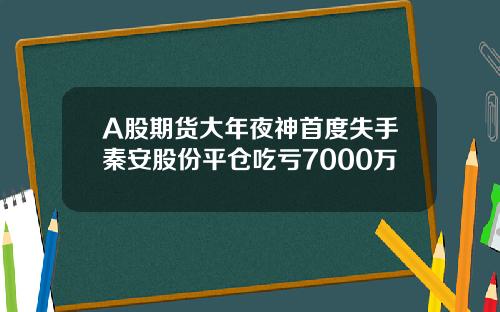 A股期货大年夜神首度失手秦安股份平仓吃亏7000万
