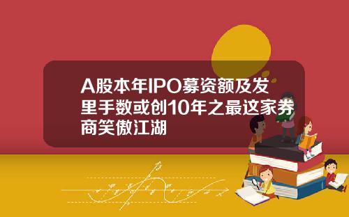 A股本年IPO募资额及发里手数或创10年之最这家券商笑傲江湖