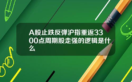 A股止跌反弹沪指重返3300点周期股走强的逻辑是什么