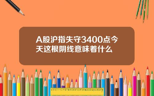 A股沪指失守3400点今天这根阴线意味着什么
