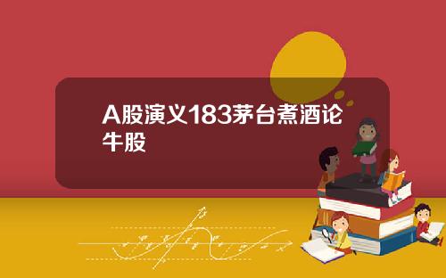 A股演义183茅台煮酒论牛股