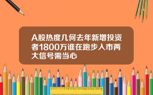 A股热度几何去年新增投资者1800万谁在跑步入市两大信号需当心