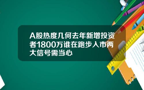 A股热度几何去年新增投资者1800万谁在跑步入市两大信号需当心
