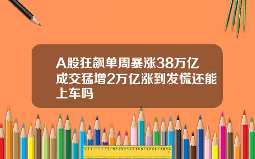 A股狂飙单周暴涨38万亿成交猛增2万亿涨到发慌还能上车吗