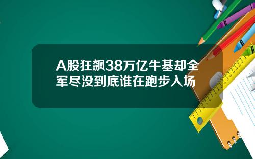 A股狂飙38万亿牛基却全军尽没到底谁在跑步入场