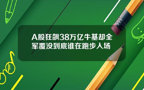 A股狂飙38万亿牛基却全军覆没到底谁在跑步入场