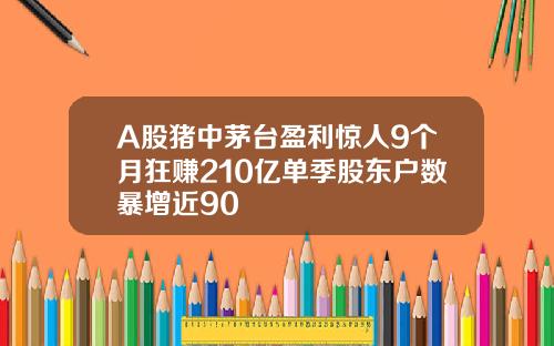A股猪中茅台盈利惊人9个月狂赚210亿单季股东户数暴增近90
