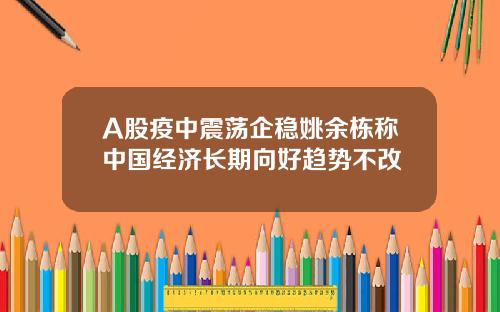 A股疫中震荡企稳姚余栋称中国经济长期向好趋势不改
