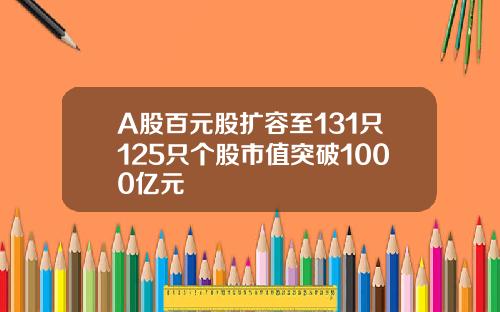 A股百元股扩容至131只125只个股市值突破1000亿元