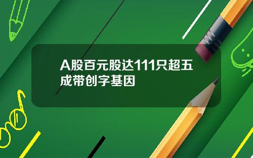 A股百元股达111只超五成带创字基因