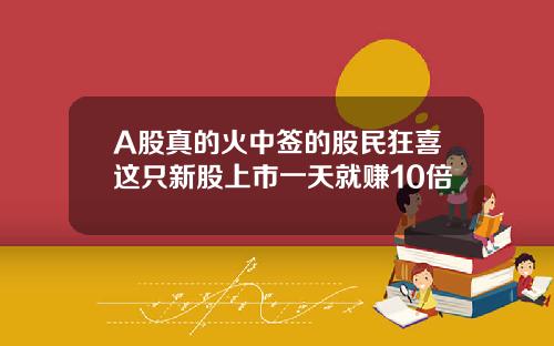 A股真的火中签的股民狂喜这只新股上市一天就赚10倍