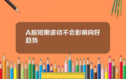 A股短期波动不会影响向好趋势