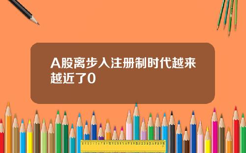 A股离步入注册制时代越来越近了0