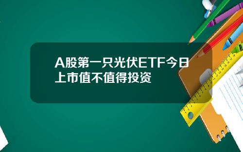 A股第一只光伏ETF今日上市值不值得投资