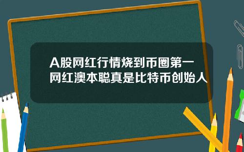 A股网红行情烧到币圈第一网红澳本聪真是比特币创始人