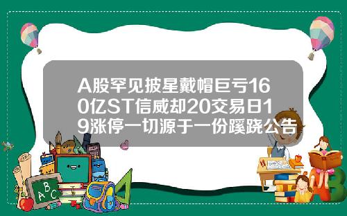A股罕见披星戴帽巨亏160亿ST信威却20交易日19涨停一切源于一份蹊跷公告