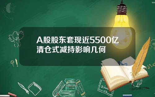 A股股东套现近5500亿清仓式减持影响几何