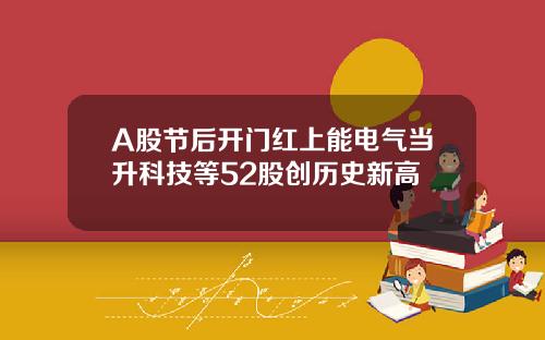 A股节后开门红上能电气当升科技等52股创历史新高