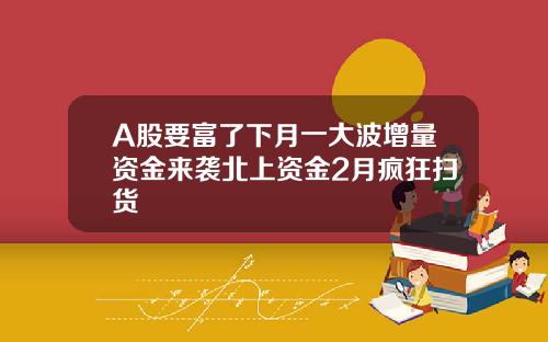 A股要富了下月一大波增量资金来袭北上资金2月疯狂扫货
