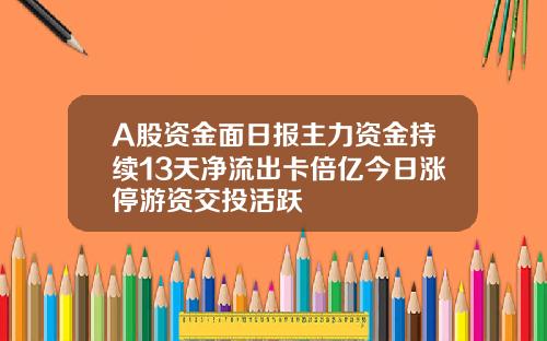 A股资金面日报主力资金持续13天净流出卡倍亿今日涨停游资交投活跃