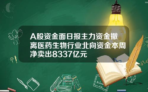 A股资金面日报主力资金撤离医药生物行业北向资金本周净卖出8337亿元