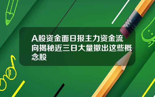 A股资金面日报主力资金流向揭秘近三日大量撤出这些概念股