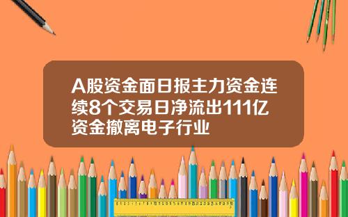 A股资金面日报主力资金连续8个交易日净流出111亿资金撤离电子行业