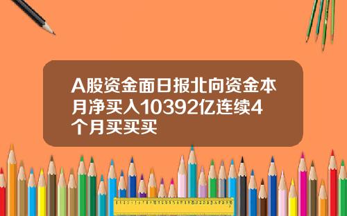 A股资金面日报北向资金本月净买入10392亿连续4个月买买买