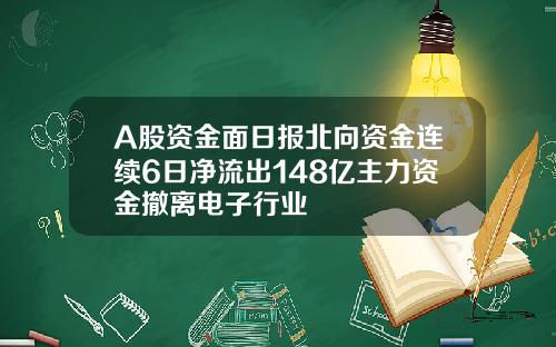 A股资金面日报北向资金连续6日净流出148亿主力资金撤离电子行业