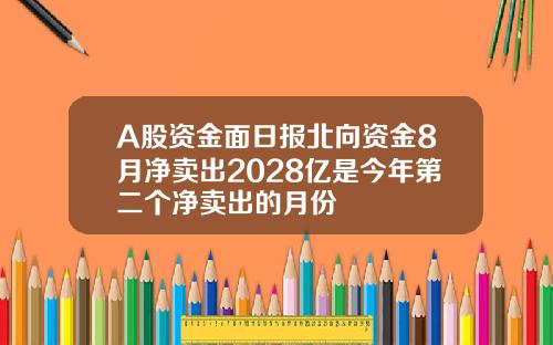 A股资金面日报北向资金8月净卖出2028亿是今年第二个净卖出的月份