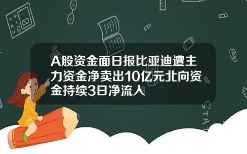 A股资金面日报比亚迪遭主力资金净卖出10亿元北向资金持续3日净流入