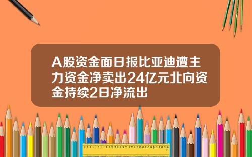 A股资金面日报比亚迪遭主力资金净卖出24亿元北向资金持续2日净流出