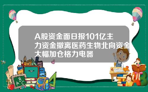 A股资金面日报101亿主力资金撤离医药生物北向资金大幅加仓格力电器