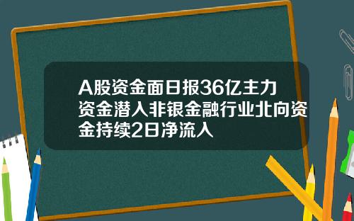 A股资金面日报36亿主力资金潜入非银金融行业北向资金持续2日净流入