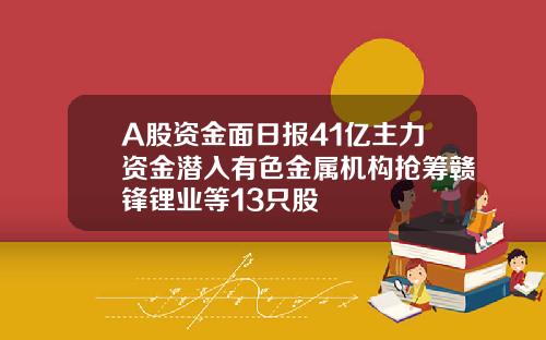 A股资金面日报41亿主力资金潜入有色金属机构抢筹赣锋锂业等13只股