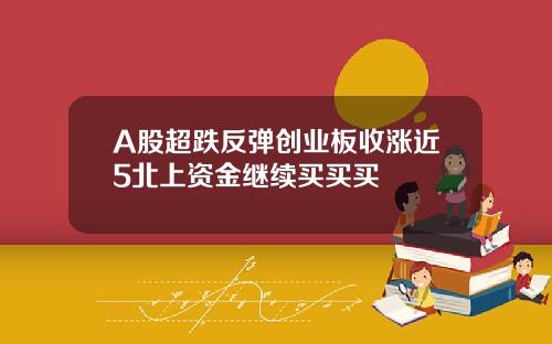 A股超跌反弹创业板收涨近5北上资金继续买买买
