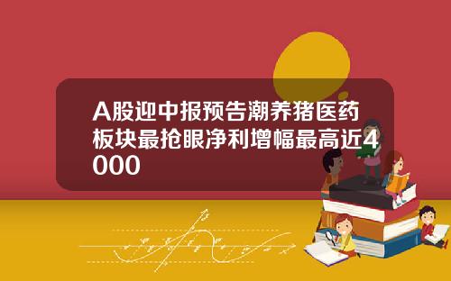 A股迎中报预告潮养猪医药板块最抢眼净利增幅最高近4000