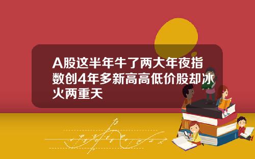 A股这半年牛了两大年夜指数创4年多新高高低价股却冰火两重天
