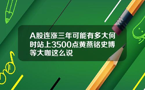 A股连涨三年可能有多大何时站上3500点黄燕铭史博等大咖这么说