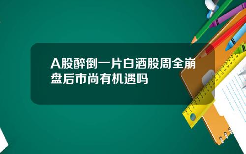 A股醉倒一片白酒股周全崩盘后市尚有机遇吗