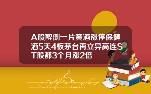 A股醉倒一片黄酒涨停保健酒5天4板茅台再立异高连ST股都3个月涨2倍