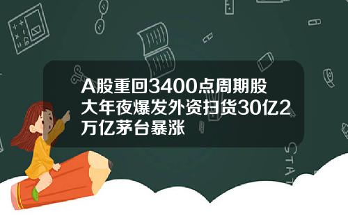 A股重回3400点周期股大年夜爆发外资扫货30亿2万亿茅台暴涨