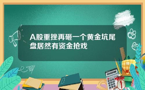 A股重挫再砸一个黄金坑尾盘居然有资金抢戏