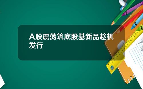 A股震荡筑底股基新品趁机发行