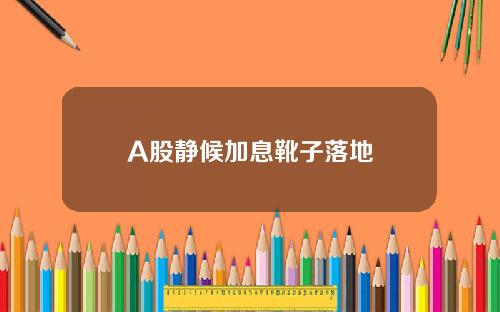 A股静候加息靴子落地
