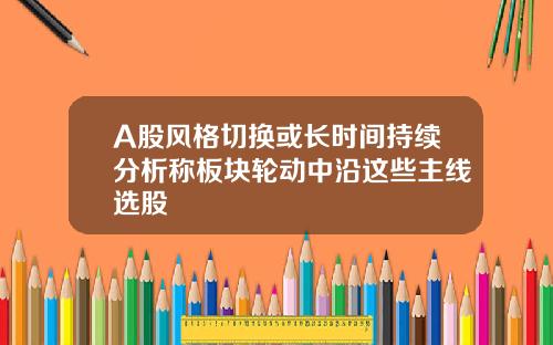 A股风格切换或长时间持续分析称板块轮动中沿这些主线选股