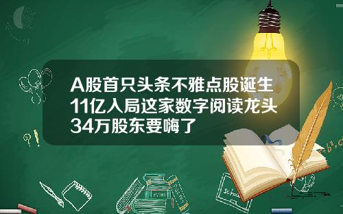 A股首只头条不雅点股诞生11亿入局这家数字阅读龙头34万股东要嗨了